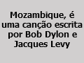  Mozambique, é uma canção escrita por Bob Dylon e Jacques Levy