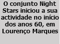 O conjunto Night Stars iniciou a sua actividade no início dos anos 60, em Lourenço Marques
